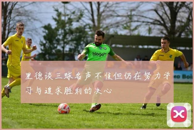 里德谈三球名声不佳但仍在努力学习与追求胜利的决心