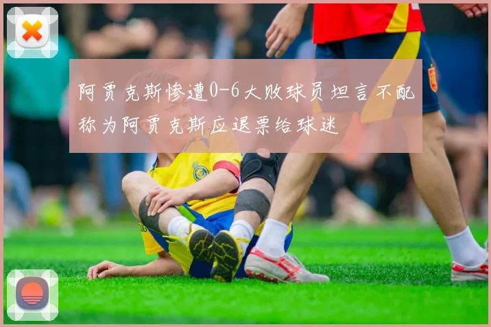 阿贾克斯惨遭0-6大败球员坦言不配称为阿贾克斯应退票给球迷