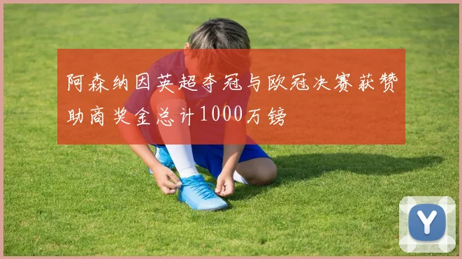 阿森纳因英超夺冠与欧冠决赛获赞助商奖金总计1000万镑
