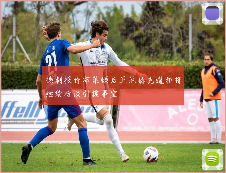 热刺报价布莱顿后卫范赫克遭拒将继续洽谈引援事宜