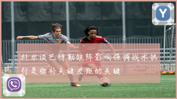 科尔谈巴特勒缺阵影响强调战术执行是弥补关键差距的关键