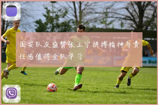 国安队友盛赞张玉宁拼搏精神与责任感值得全队学习
