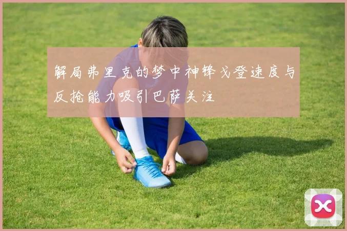 解局弗里克的梦中神锋戈登速度与反抢能力吸引巴萨关注