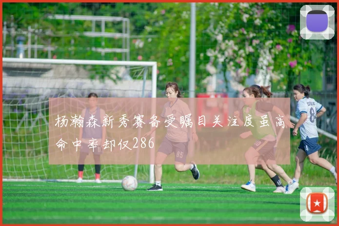 杨瀚森新秀赛备受瞩目关注度虽高命中率却仅286