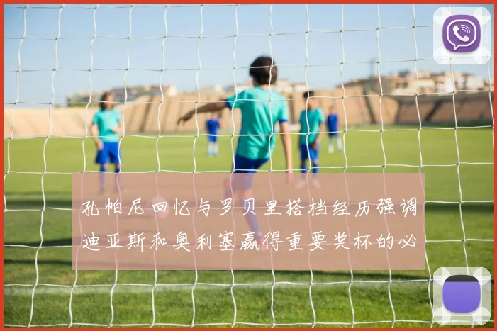 孔帕尼回忆与罗贝里搭档经历强调迪亚斯和奥利塞赢得重要奖杯的必要性