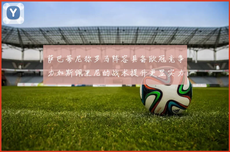 萨巴蒂尼称罗马阵容具备欧冠竞争力加斯佩里尼的战术提升更显实力