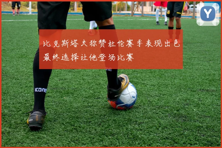 比克斯塔夫称赞杜伦赛季表现出色最终选择让他登场比赛