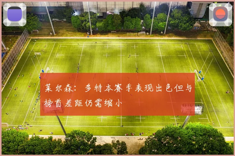 莱尔森：多特本赛季表现出色但与榜首差距仍需缩小