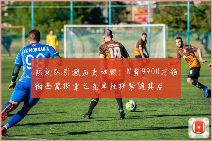 热刺队引援历史回顾：M费9900万领衔西蒙斯索兰克库杜斯紧随其后