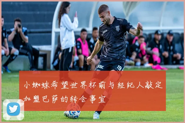 小蜘蛛希望世界杯前与经纪人敲定加盟巴萨的转会事宜