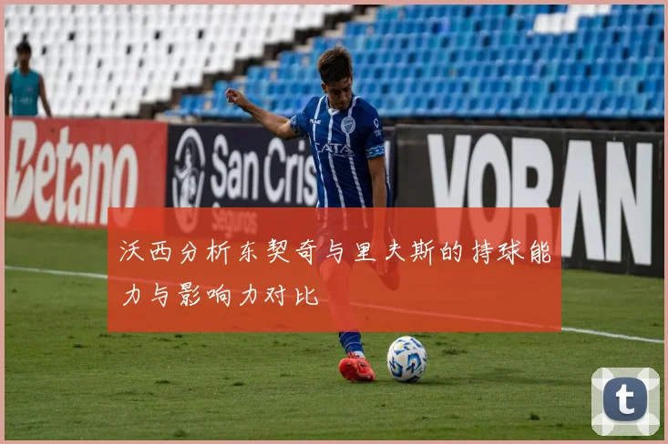 沃西分析东契奇与里夫斯的持球能力与影响力对比
