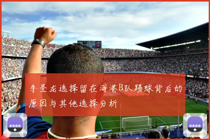 李圣龙选择留在海港B队踢球背后的原因与其他选择分析
