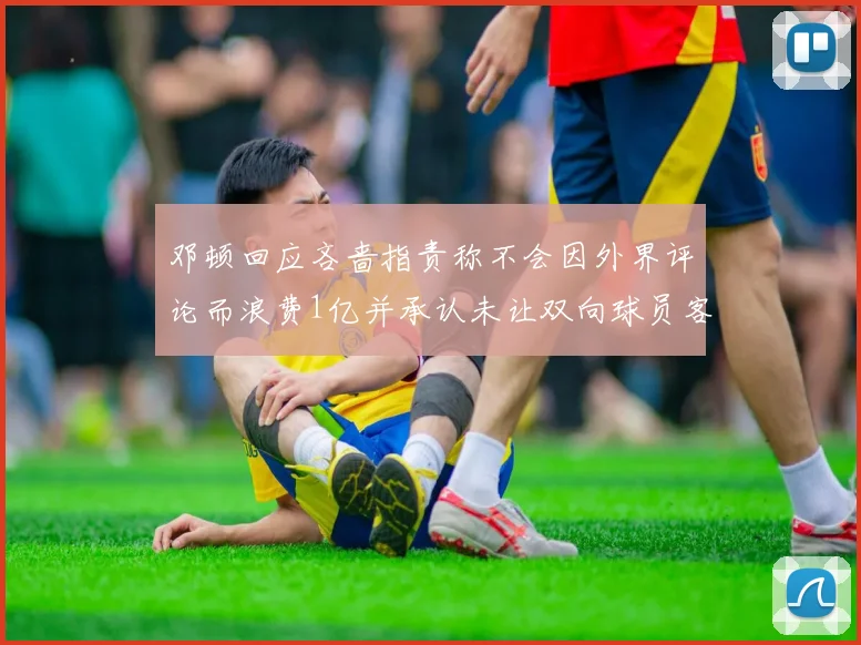 邓顿回应吝啬指责称不会因外界评论而浪费1亿并承认未让双向球员客场是失误