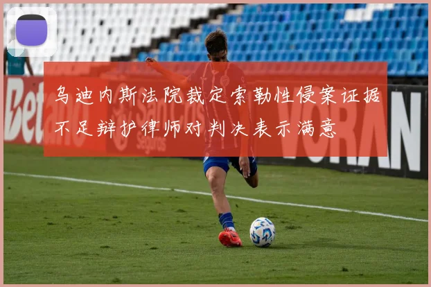 乌迪内斯法院裁定索勒性侵案证据不足辩护律师对判决表示满意