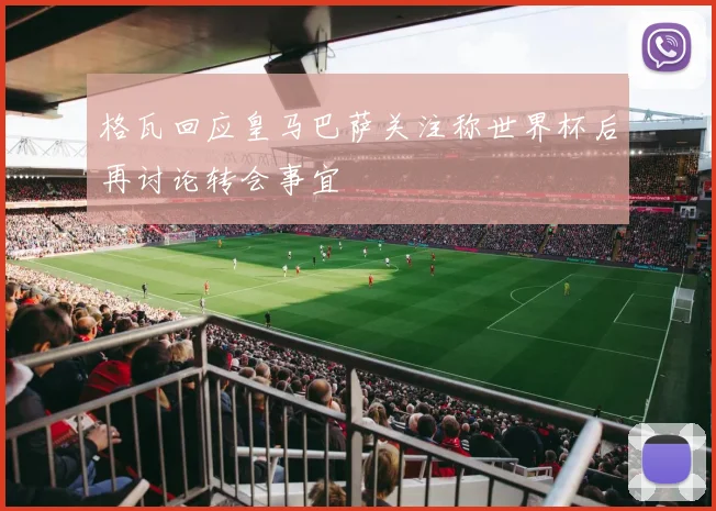 格瓦回应皇马巴萨关注称世界杯后再讨论转会事宜