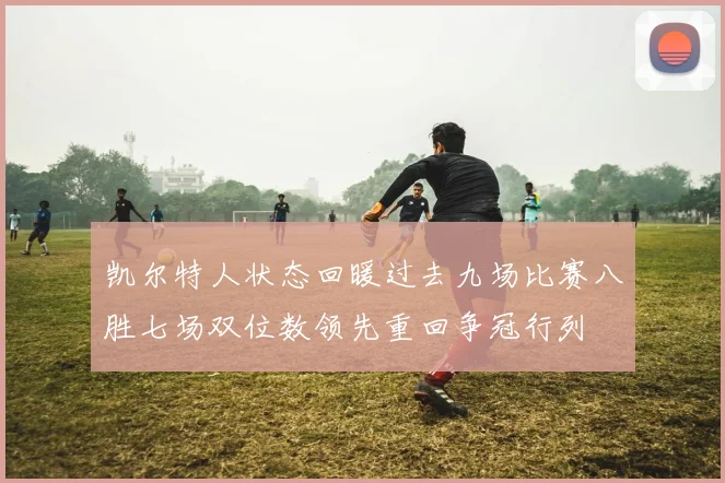 凯尔特人状态回暖过去九场比赛八胜七场双位数领先重回争冠行列