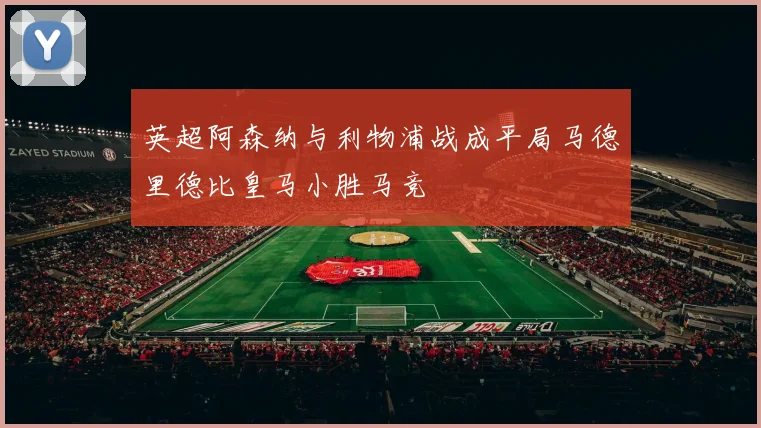 英超阿森纳与利物浦战成平局马德里德比皇马小胜马竞