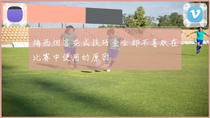梅西坦言花式技巧全会却不喜欢在比赛中使用的原因