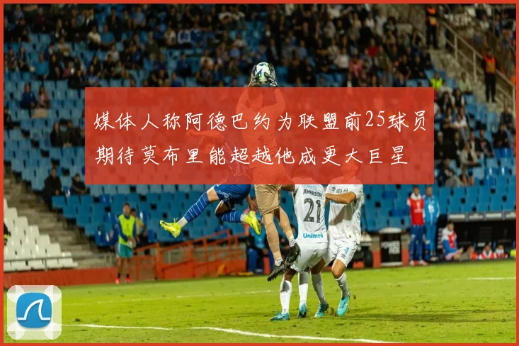 媒体人称阿德巴约为联盟前25球员期待莫布里能超越他成更大巨星