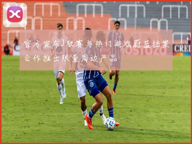 官方宣布J联赛与热门游戏蔚蓝档案合作推出限量周边产品